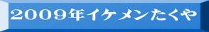 ２００９年イケメンたくや